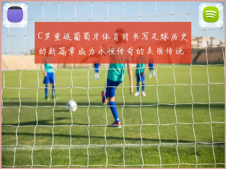 C罗重返葡萄牙体育将书写足球历史的新篇章成为永恒传奇的美丽传说