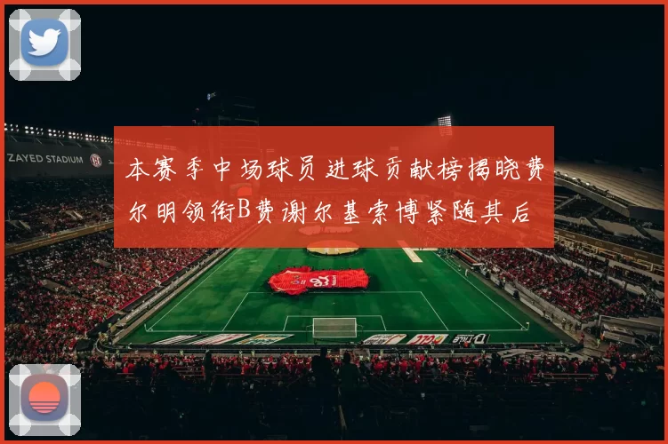 本赛季中场球员进球贡献榜揭晓费尔明领衔B费谢尔基索博紧随其后