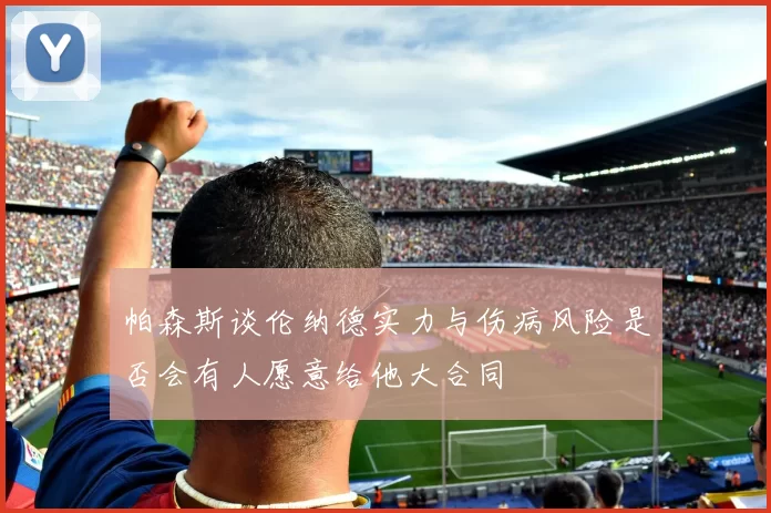 帕森斯谈伦纳德实力与伤病风险是否会有人愿意给他大合同