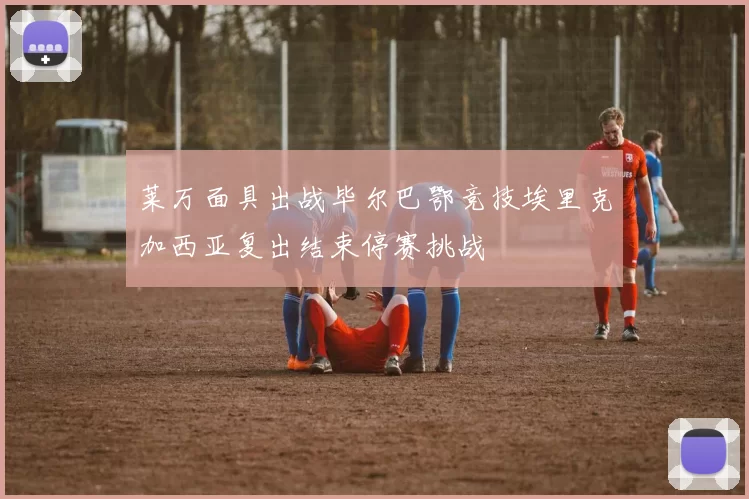 莱万面具出战毕尔巴鄂竞技埃里克加西亚复出结束停赛挑战