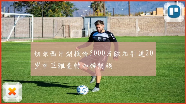 切尔西计划报价5000万欧元引进20岁中卫雅奎特加强防线