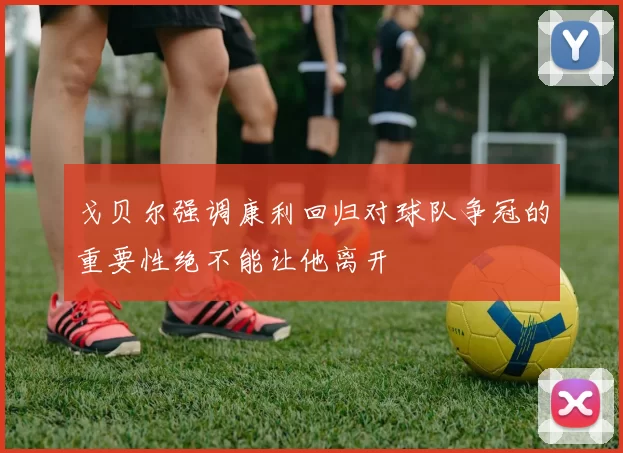 戈贝尔强调康利回归对球队争冠的重要性绝不能让他离开