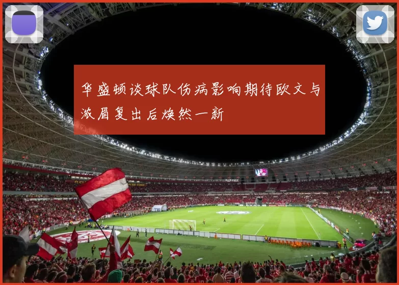 华盛顿谈球队伤病影响期待欧文与浓眉复出后焕然一新