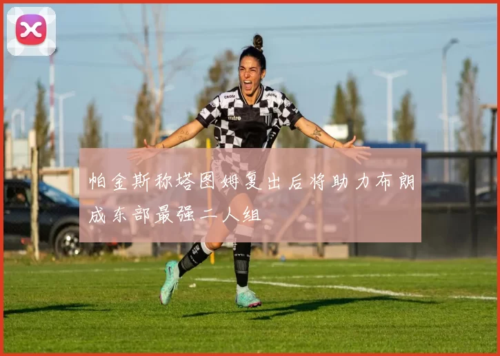 帕金斯称塔图姆复出后将助力布朗成东部最强二人组