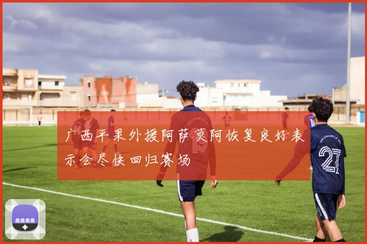 广西平果外援阿萨莫阿恢复良好表示会尽快回归赛场