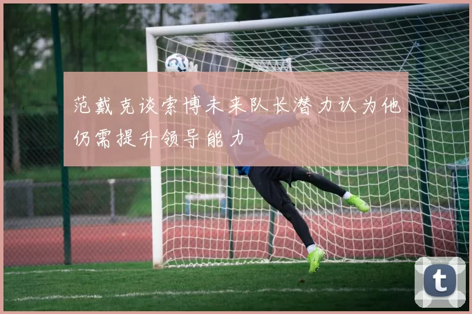 范戴克谈索博未来队长潜力认为他仍需提升领导能力