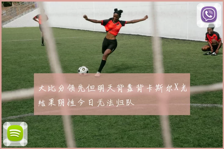 大比分领先但明天背靠背卡斯尔X光结果阴性今日无法归队