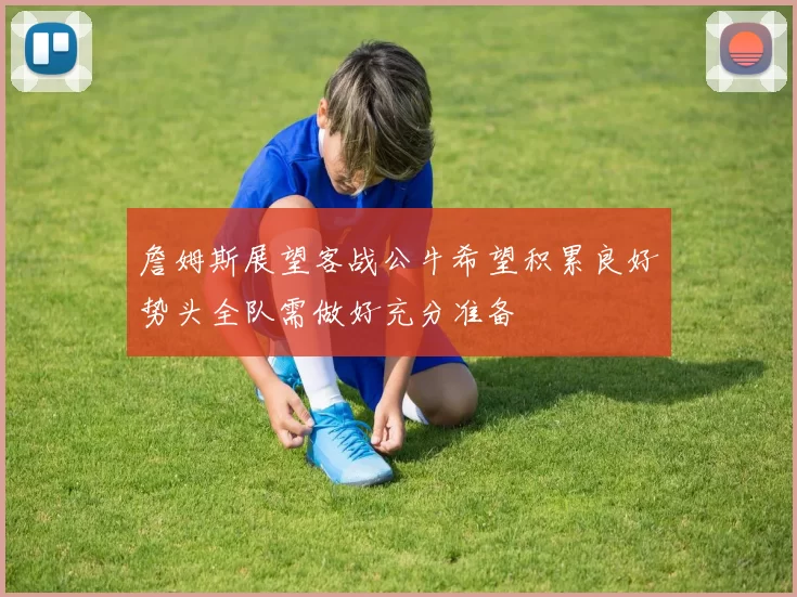 詹姆斯展望客战公牛希望积累良好势头全队需做好充分准备