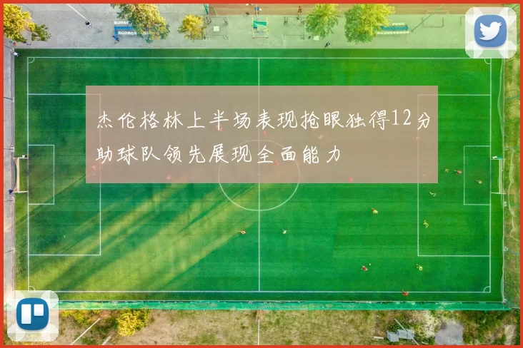 杰伦格林上半场表现抢眼独得12分助球队领先展现全面能力