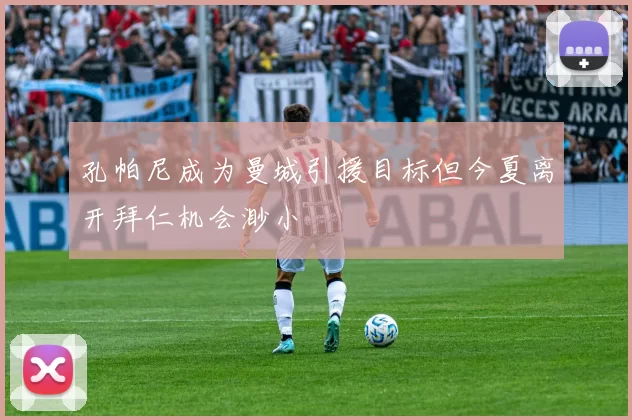 孔帕尼成为曼城引援目标但今夏离开拜仁机会渺小