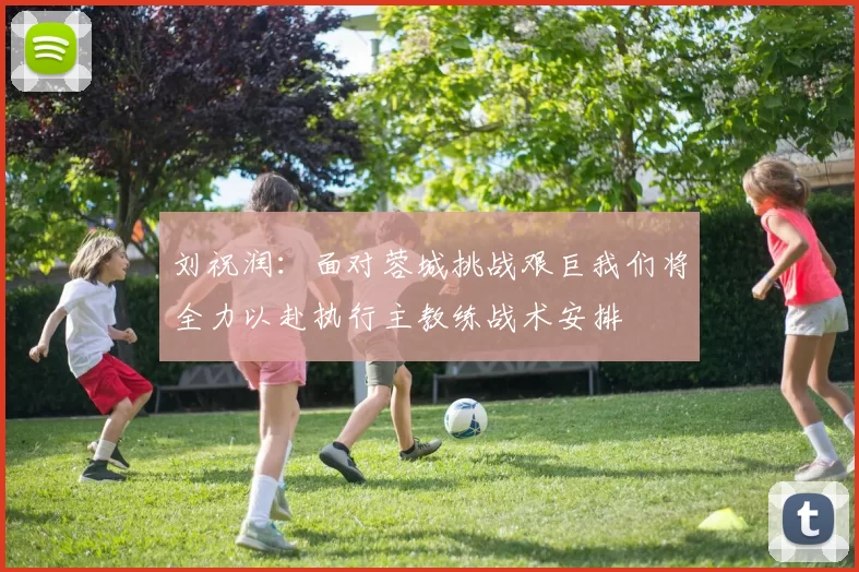 刘祝润：面对蓉城挑战艰巨我们将全力以赴执行主教练战术安排
