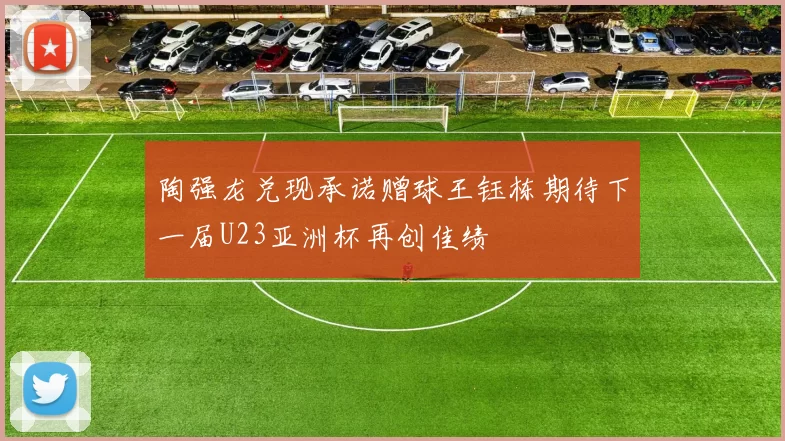 陶强龙兑现承诺赠球王钰栋期待下一届U23亚洲杯再创佳绩