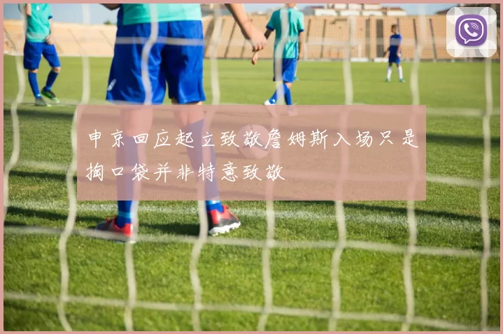 申京回应起立致敬詹姆斯入场只是掏口袋并非特意致敬
