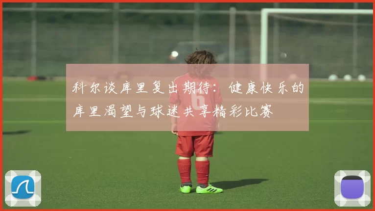 科尔谈库里复出期待：健康快乐的库里渴望与球迷共享精彩比赛