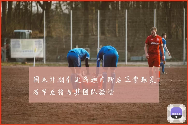 国米计划引进乌迪内斯后卫索勒复活节后将与其团队接洽