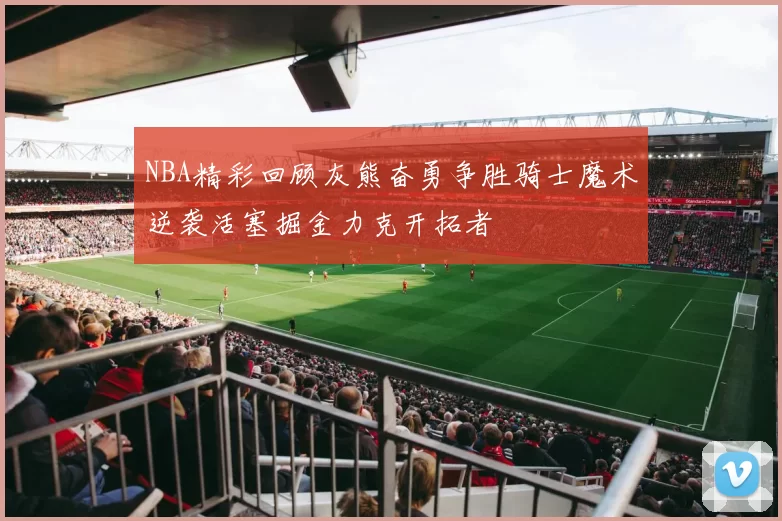 NBA精彩回顾灰熊奋勇争胜骑士魔术逆袭活塞掘金力克开拓者