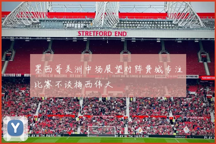 墨西哥美洲中场展望对阵费城专注比赛不谈梅西伟大