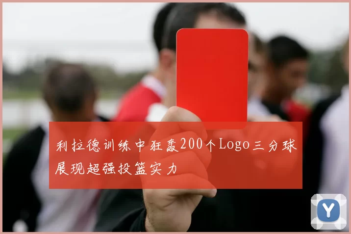 利拉德训练中狂轰200个Logo三分球展现超强投篮实力