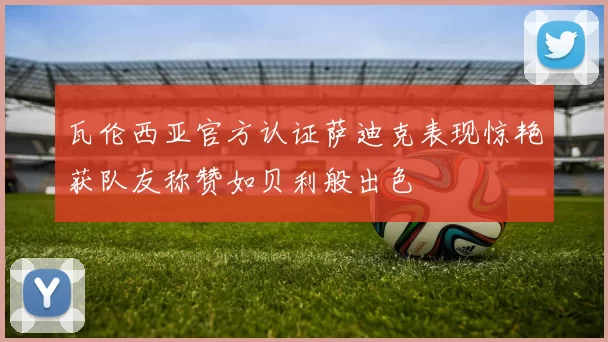瓦伦西亚官方认证萨迪克表现惊艳获队友称赞如贝利般出色