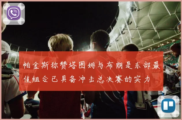 帕金斯称赞塔图姆与布朗是东部最佳组合已具备冲击总决赛的实力