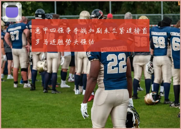意甲四强争夺战加剧米兰紧追榜首罗马连胜势头强劲