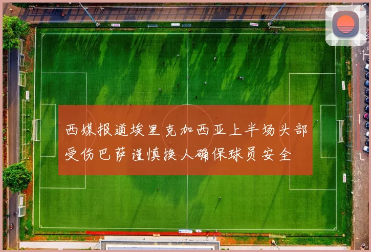 西媒报道埃里克加西亚上半场头部受伤巴萨谨慎换人确保球员安全