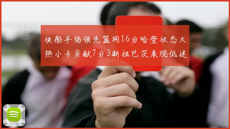 快船半场领先篮网16分哈登状态火热小卡贡献7分3断祖巴茨表现低迷